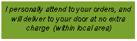 Text Box: I personally attend to your orders, and will deliver to your door at no extra charge (within local area)